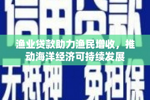 贺州渔业贷款助力渔民增收，推动海洋经济可持续发展