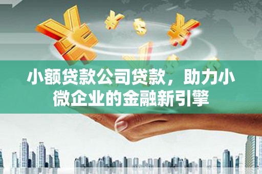 贺州小额贷款公司贷款，助力小微企业的金融新引擎