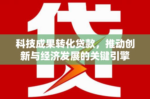 贺州科技成果转化贷款，推动创新与经济发展的关键引擎