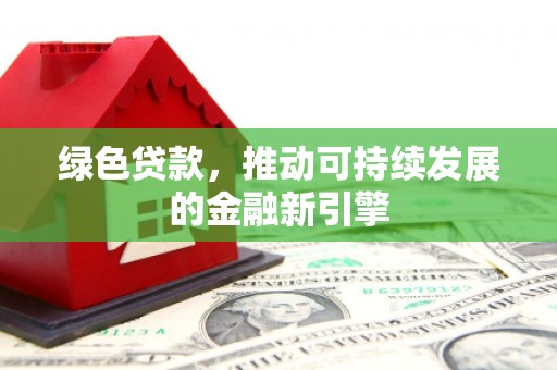 贺州绿色贷款，推动可持续发展的金融新引擎