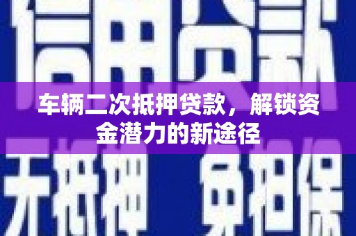 贺州车辆二次抵押贷款，解锁资金潜力的新途径