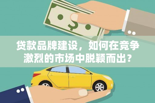 贺州贷款品牌建设，如何在竞争激烈的市场中脱颖而出？