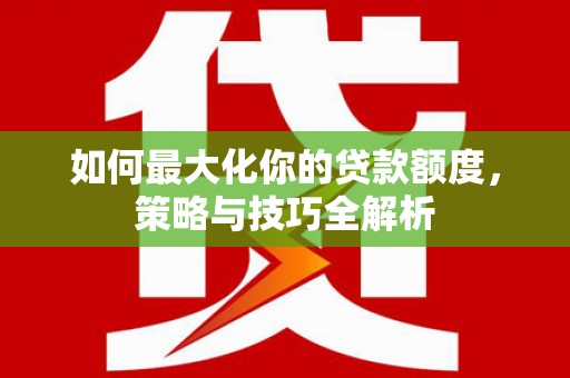 贺州如何最大化你的贷款额度，策略与技巧全解析