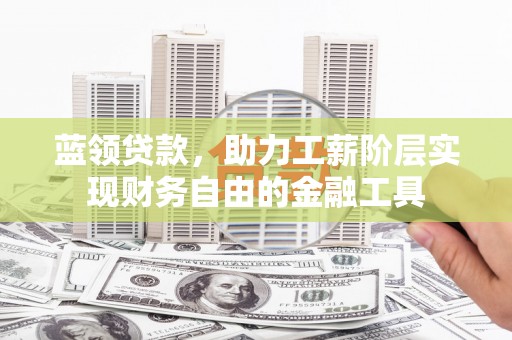 贺州蓝领贷款，助力工薪阶层实现财务自由的金融工具