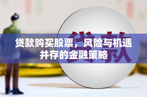贺州贷款购买股票，风险与机遇并存的金融策略