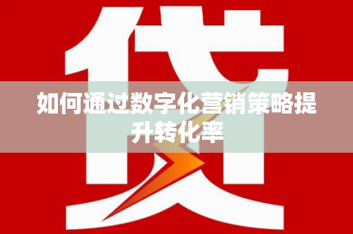 贺州如何通过数字化营销策略提升转化率