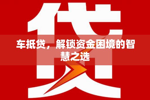 贺州车抵贷，解锁资金困境的智慧之选
