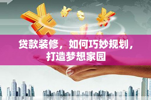 贺州贷款装修，如何巧妙规划，打造梦想家园