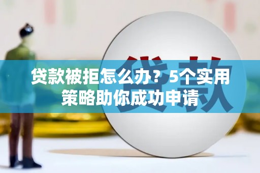 贺州贷款被拒怎么办？5个实用策略助你成功申请