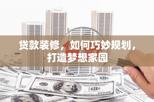 贺州贷款装修，如何巧妙规划，打造梦想家园