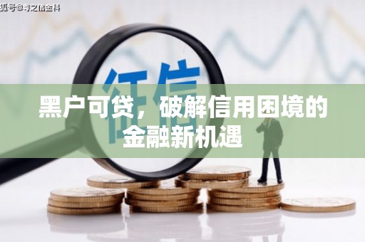 贺州黑户可贷，破解信用困境的金融新机遇