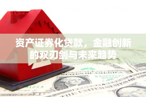 贺州资产证券化贷款，金融创新的双刃剑与未来趋势