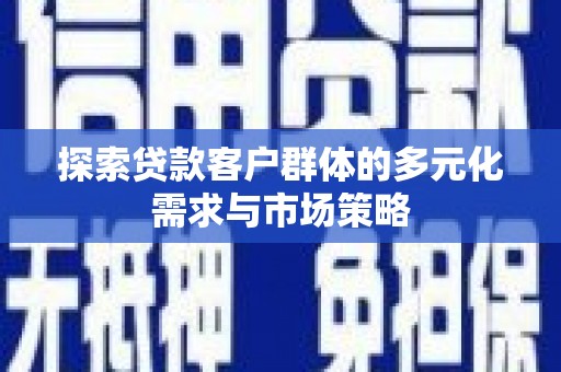 贺州探索贷款客户群体的多元化需求与市场策略