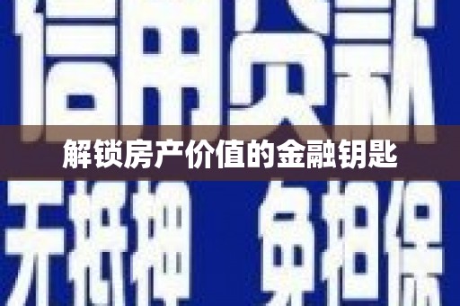 贺州解锁房产价值的金融钥匙