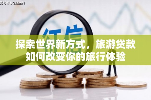 贺州探索世界新方式，旅游贷款如何改变你的旅行体验