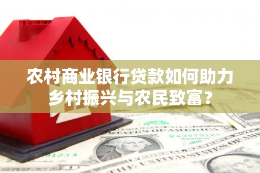 贺州农村商业银行贷款如何助力乡村振兴与农民致富？