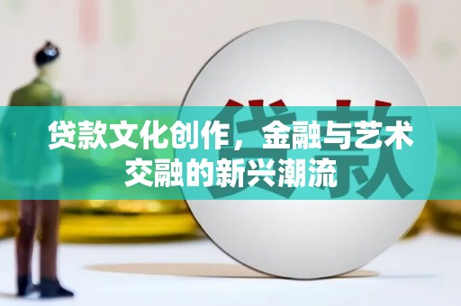 贺州贷款文化创作，金融与艺术交融的新兴潮流