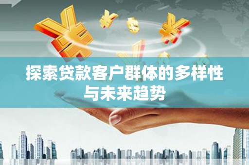 贺州探索贷款客户群体的多样性与未来趋势