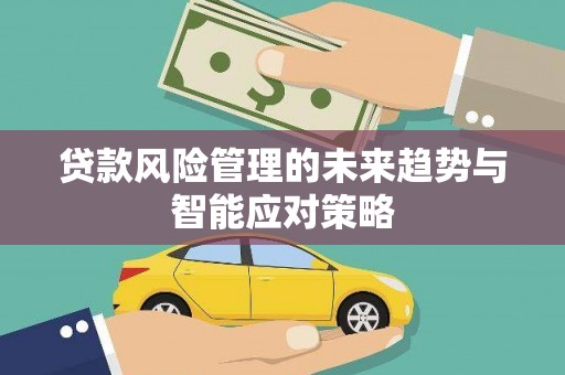 贺州贷款风险管理的未来趋势与智能应对策略