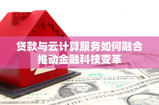 贺州贷款与云计算服务如何融合推动金融科技变革