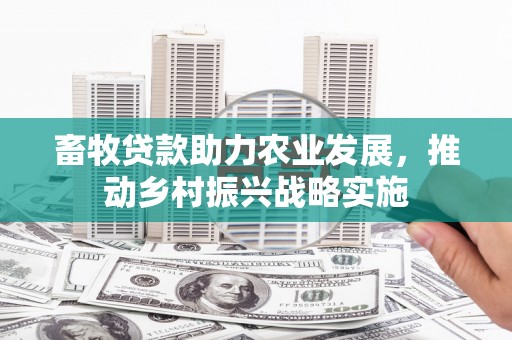 贺州畜牧贷款助力农业发展，推动乡村振兴战略实施