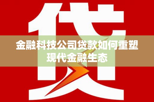 贺州金融科技公司贷款如何重塑现代金融生态