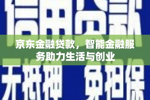 贺州京东金融贷款，智能金融服务助力生活与创业