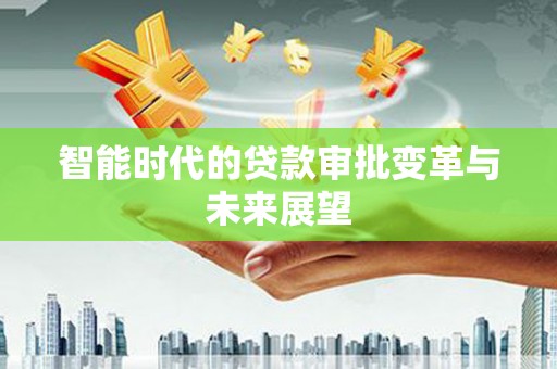 贺州智能时代的贷款审批变革与未来展望