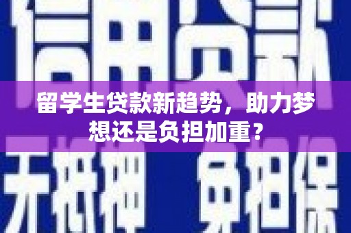 贺州留学生贷款新趋势，助力梦想还是负担加重？