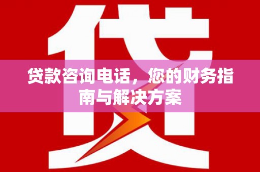 贺州贷款咨询电话，您的财务指南与解决方案