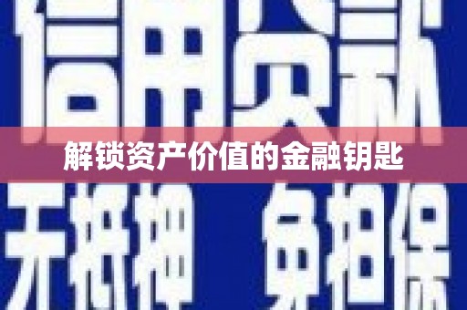 贺州解锁资产价值的金融钥匙