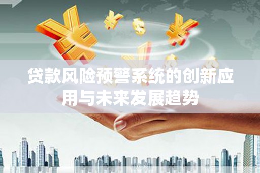 贺州贷款风险预警系统的创新应用与未来发展趋势