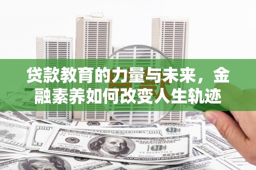 贺州贷款教育的力量与未来，金融素养如何改变人生轨迹