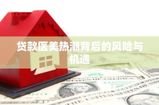 贺州贷款医美热潮背后的风险与机遇