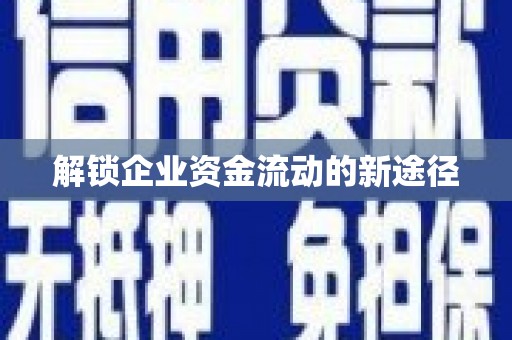 贺州解锁企业资金流动的新途径