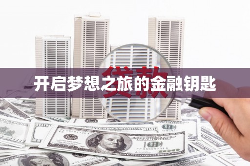 贺州开启梦想之旅的金融钥匙
