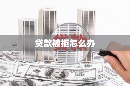 贺州贷款被拒怎么办