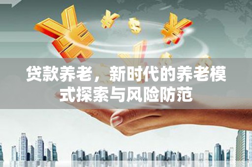 贺州贷款养老，新时代的养老模式探索与风险防范
