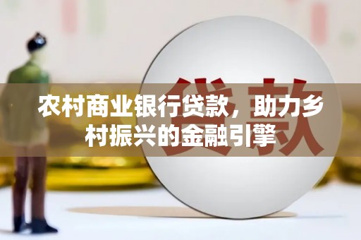 贺州农村商业银行贷款，助力乡村振兴的金融引擎