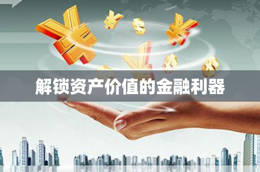 贺州解锁资产价值的金融利器