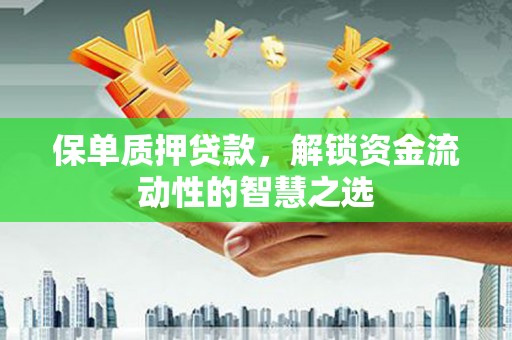 贺州保单质押贷款，解锁资金流动性的智慧之选