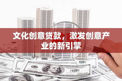 贺州文化创意贷款，激发创意产业的新引擎